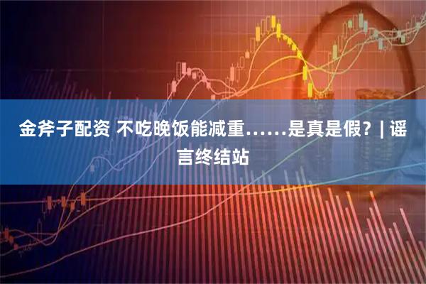 金斧子配资 不吃晚饭能减重……是真是假?| 谣言终结站