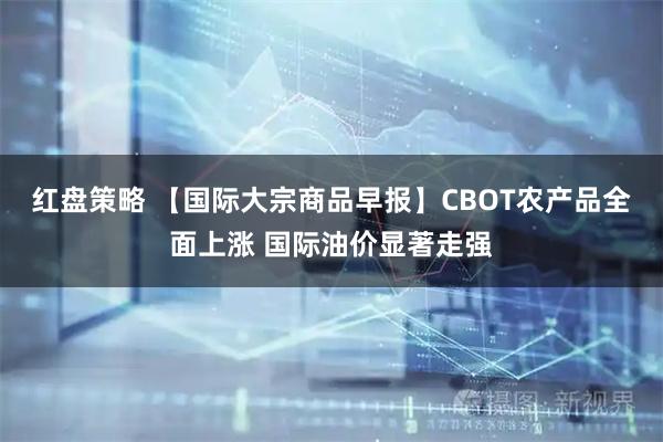红盘策略 【国际大宗商品早报】CBOT农产品全面上涨 国际油价显著走强