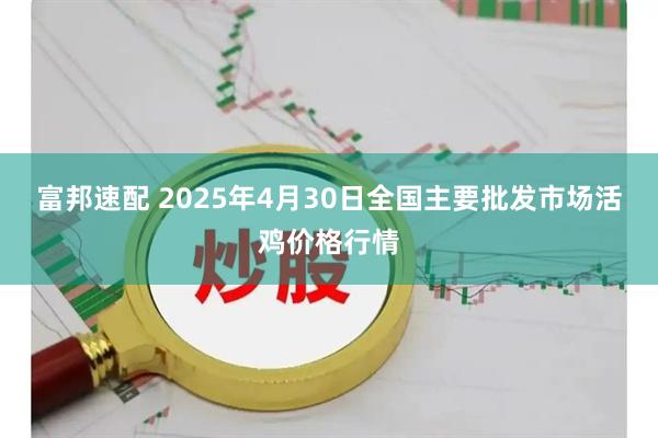 富邦速配 2025年4月30日全国主要批发市场活鸡价格行情