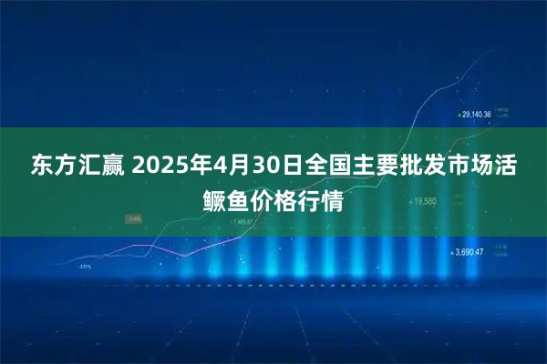 东方汇赢 2025年4月30日全国主要批发市场活鳜鱼价格行情
