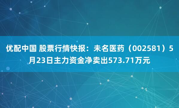 优配中国 股票行情快报：未名医药（002581）5月23日主力资金净卖出573.71万元