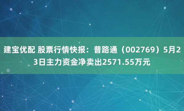 建宝优配 股票行情快报：普路通（002769）5月23日主力资金净卖出2571.55万元