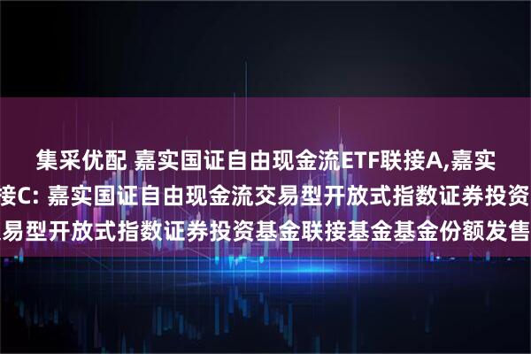 集采优配 嘉实国证自由现金流ETF联接A,嘉实国证自由现金流ETF联接C: 嘉实国证自由现金流交易型开放式指数证券投资基金联接基金基金份额发售公告