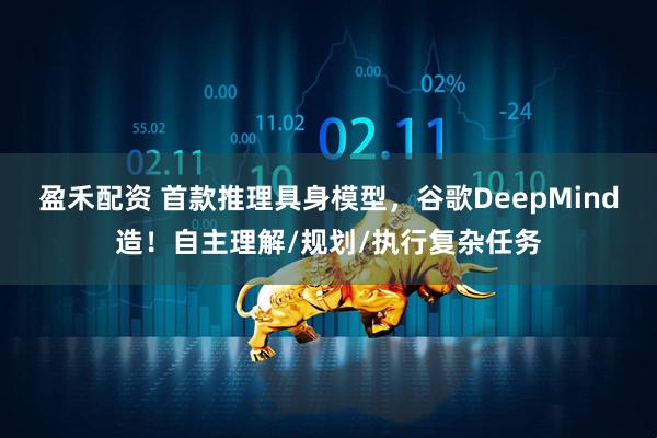 盈禾配资 首款推理具身模型,谷歌DeepMind造!自主理解/规划/执行复杂任务