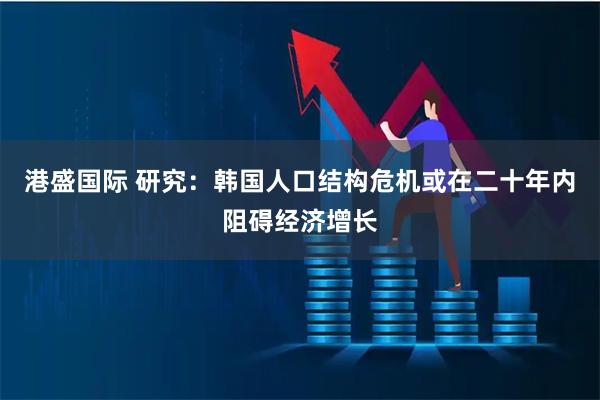 港盛国际 研究:韩国人口结构危机或在二十年内阻碍经济增长