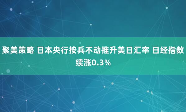 聚美策略 日本央行按兵不动推升美日汇率 日经指数续涨0.3%