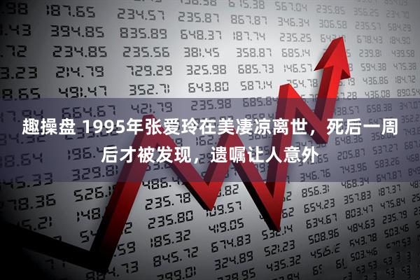 趣操盘 1995年张爱玲在美凄凉离世,死后一周后才被发现,遗嘱让人意外