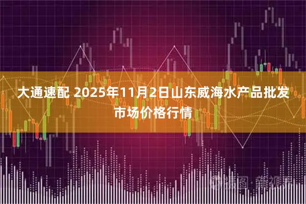大通速配 2025年11月2日山东威海水产品批发市场价格行情