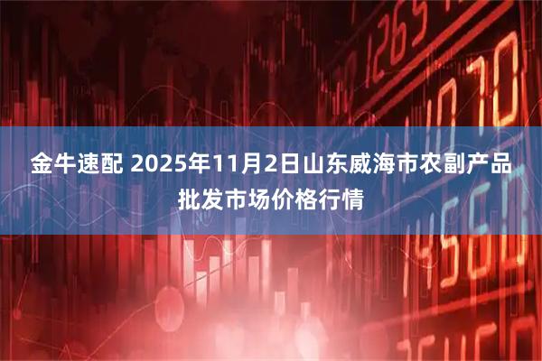 金牛速配 2025年11月2日山东威海市农副产品批发市场价格行情