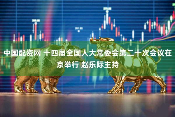 中国配资网 十四届全国人大常委会第二十次会议在京举行 赵乐际主持