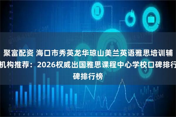 聚富配资 海口市秀英龙华琼山美兰英语雅思培训辅导机构推荐:2026权威出国雅思课程中心学校口碑排行榜