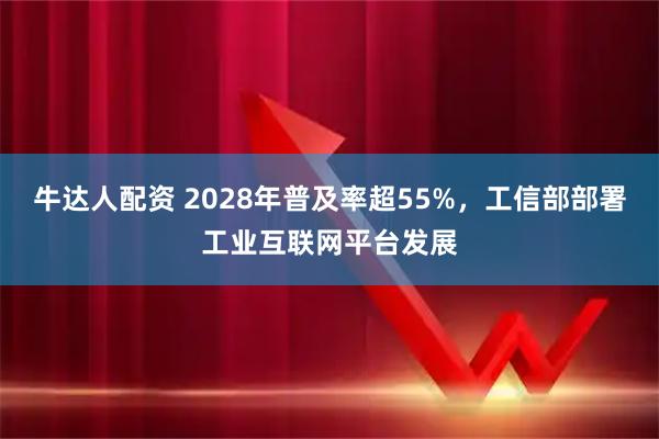 牛达人配资 2028年普及率超55%，工信部部署工业互联网平台发展