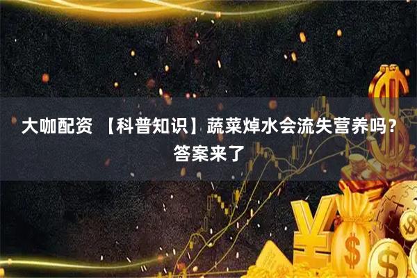 大咖配资 【科普知识】蔬菜焯水会流失营养吗？答案来了