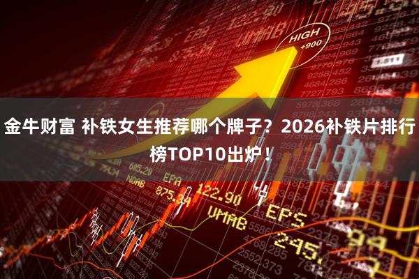 金牛财富 补铁女生推荐哪个牌子?2026补铁片排行榜TOP10出炉!