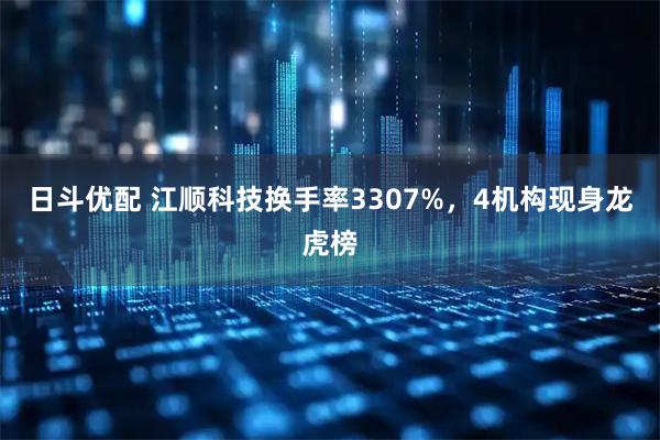 日斗优配 江顺科技换手率3307%,4机构现身龙虎榜