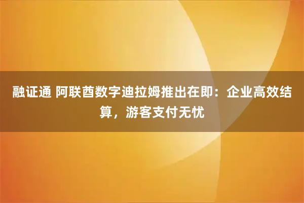 融证通 阿联酋数字迪拉姆推出在即:企业高效结算,游客支付无忧