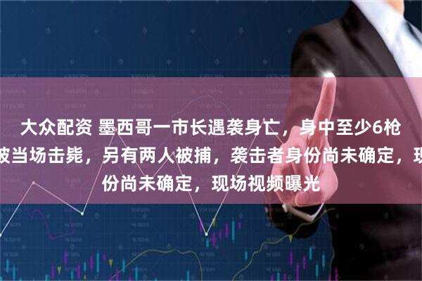 大众配资 墨西哥一市长遇袭身亡，身中至少6枪，一袭击者被当场击毙，另有两人被捕，袭击者身份尚未确定，现场视频曝光
