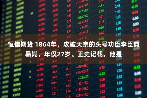 恒信期货 1864年，攻破天京的头号功臣李臣典暴毙，年仅27岁。正史记载，他是