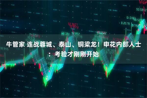 牛管家 连战蓉城、泰山、铜梁龙！申花内部人士：考验才刚刚开始