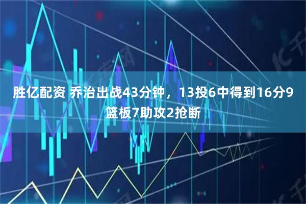 胜亿配资 乔治出战43分钟，13投6中得到16分9篮板7助攻2抢断