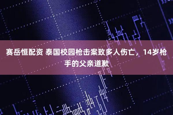 赛岳恒配资 泰国校园枪击案致多人伤亡，14岁枪手的父亲道歉