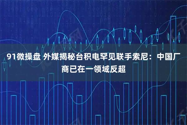 91微操盘 外媒揭秘台积电罕见联手索尼：中国厂商已在一领域反超