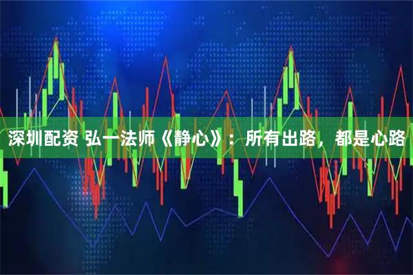 深圳配资 弘一法师《静心》：所有出路，都是心路