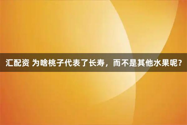 汇配资 为啥桃子代表了长寿，而不是其他水果呢？